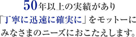 50年以上の実績があり「丁寧に迅速に確実に」をモットーに皆様のニーズにお答えします。